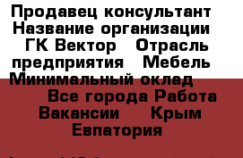 Продавец-консультант › Название организации ­ ГК Вектор › Отрасль предприятия ­ Мебель › Минимальный оклад ­ 15 000 - Все города Работа » Вакансии   . Крым,Евпатория